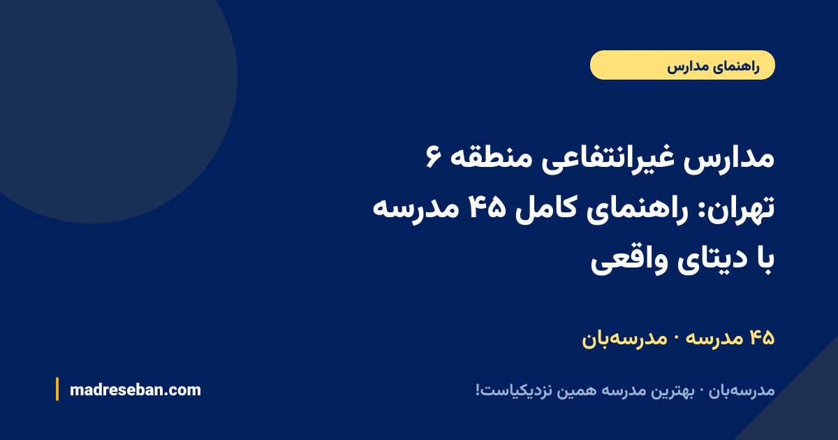مدارس غیرانتفاعی منطقه ۶ تهران: راهنمای کامل ۴۵ مدرسه با دیتای واقعی — ۴۵ مدرسه · مدرسه‌بان